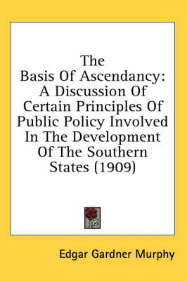 The Basis Of Ascendancy: A Discussion Of Certain Principles Of Public Policy Involved In The Development Of The Southern States (1909) by Edgar Gardner Murphy