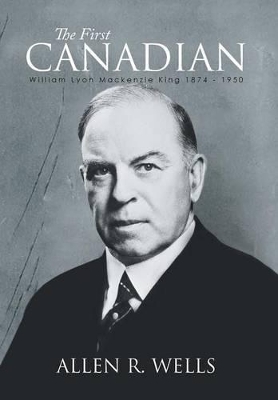 The First Canadian: William Lyon Mackenzie King 1874 - 1950 book