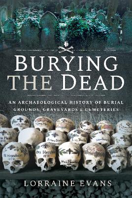 Burying the Dead: An Archaeological History of Burial Grounds, Graveyards and Cemeteries by Lorraine Evans