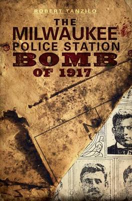 The Milwaukee Police Station Bomb of 1917 by Robert Tanzilo