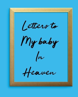 Letters To My Baby In Heaven: A Diary Of All The Things I Wish I Could Say Newborn Memories Grief Journal Loss of a Baby Sorrowful Season Forever In Your Heart Remember and Reflect by Patricia Larson