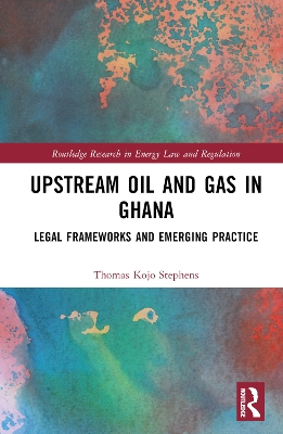 Upstream Oil and Gas in Ghana: Legal Frameworks and Emerging Practice by Thomas Kojo Stephens