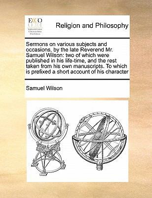 Sermons on Various Subjects and Occasions, by the Late Reverend Mr. Samuel Wilson: Two of Which Were Published in His Life-Time, and the Rest Taken from His Own Manuscripts. to Which Is Prefixed a Short Account of His Character book