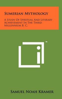 Sumerian Mythology: A Study Of Spiritual And Literary Achievement In The Third Millennium B. C. by Samuel Noah Kramer
