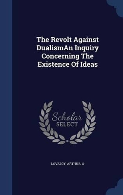 The Revolt Against Dualisman Inquiry Concerning the Existence of Ideas by Arthur O Lovejoy