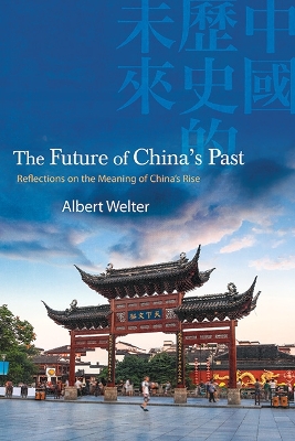 The Future of China's Past: Reflections on the Meaning of China’s Rise by Albert Welter
