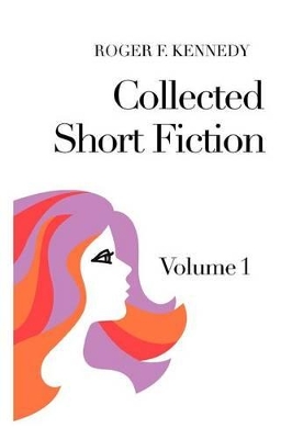 Collected Short Fiction: Volume 1 by Roger F Kennedy