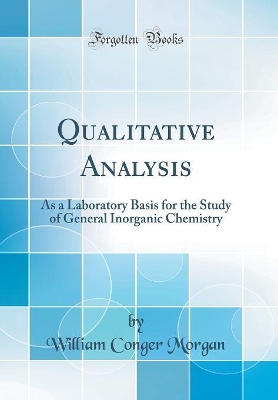Qualitative Analysis: As a Laboratory Basis for the Study of General Inorganic Chemistry (Classic Reprint) by William Conger Morgan