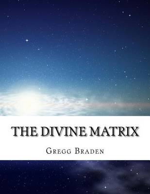 The The Divine Matrix: Bridging Time, Space, Miracles, and Belief by Gregg Braden