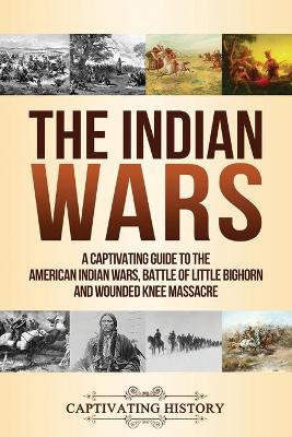 The Indian Wars: A Captivating Guide to the American Indian Wars, Battle of Little Bighorn and Wounded Knee Massacre by Captivating History