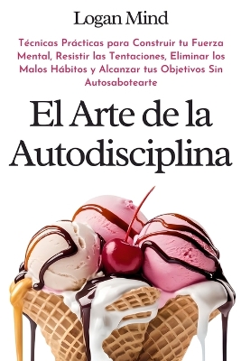 El Arte de la Autodisciplina: Técnicas Prácticas para Construir tu Fuerza Mental, Resistir las Tentaciones, Eliminar los Malos Hábitos y Alcanzar tus Objetivos Sin Autosabotearte book
