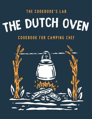 The Dutch Oven Cookbook for Camping Chef: Over 300 fun, tasty, and easy to follow Campfire recipes for your outdoors family adventures. Enjoy cooking everything in the flames with your dutch oven by The Cookbook's Lab