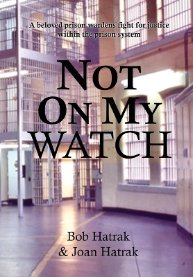 Not On My Watch: A Beloved Prison Wardens 30 Year Fight For Justice In The Prison System by Bob Hatrak