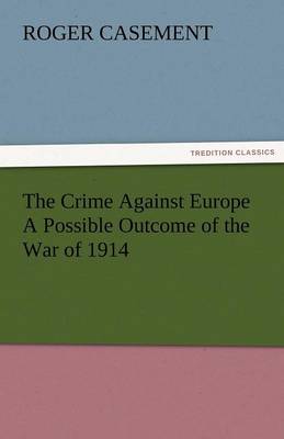 The Crime Against Europe a Possible Outcome of the War of 1914 by Roger Casement