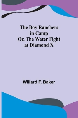 The Boy Ranchers in Camp; Or, The Water Fight at Diamond X by Willard F Baker