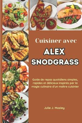 Cuisiner avec Alex Snodgrass: Guide de repas quotidiens simples, rapides et délicieux inspirés par la magie culinaire d'un maître cuisinier book
