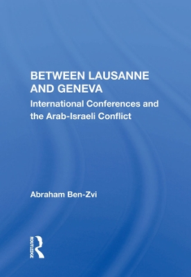 Between Lausanne and Geneva: International Conferences and the Arab-Israeli Conflict by Abraham Ben-Zvi