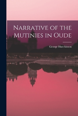 Narrative of the Mutinies in Oude by George Hutchinson