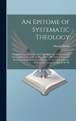 An Epitome of Systematic Theology: Embracing the Definition; the Explanation; the Proof, and the Moral Inferences, of All the Doctrines of Revelation, From the Evidences of the Existence of God From the Light of Nature, Down to the Consummation of All Thi book