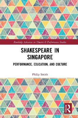 Shakespeare in Singapore: Performance, Education, and Culture by Philip Smith
