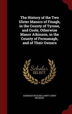 The History of the Two Ulster Manors of Finagh, in the County of Tyrone, and Coole, Otherwise Manor Atkinson, in the County of Fermanagh, and of Their Owners by Somerset Richard Lowry-Corry Belmore