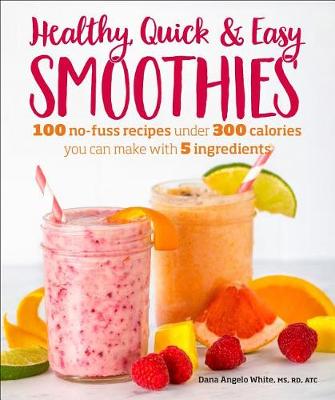 Healthy Quick & Easy Smoothies: 100 No-Fuss Recipes Under 300 Calories You Can Make with 5 Ingredients by Dana Angelo White