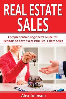 Real Estate Sales: Comprehensive Beginner's Guide for Realtors to Have Successful Real Estate Sales ( Generating Leads, Listings, Real Estate Sales, Real Estate Agent, Real Estate) ( Volume-1) by Alex Johnson