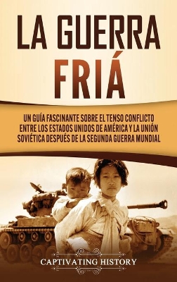 La Guerra Fr�a: Un Gu�a Fascinante sobre el tenso conflicto entre los Estados Unidos de Am�rica y la Uni�n Sovi�tica Despu�s de la Segunda Guerra Mundial book