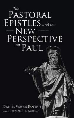 The Pastoral Epistles and the New Perspective on Paul by Daniel Wayne Roberts