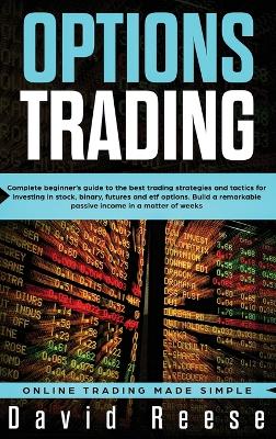 Options Trading: Complete Beginner's Guide to the Best Trading Strategies and Tactics for Investing in Stock, Binary, Futures and ETF Options. Build a remarkable Passive Income in a matter of weeks book
