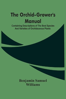 The Orchid-Grower'S Manual: Containing Descriptions Of The Best Species And Varieties Of Orchidaceous Plants book