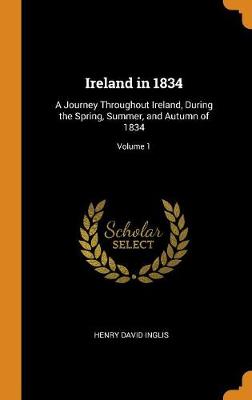 Ireland in 1834: A Journey Throughout Ireland, During the Spring, Summer, and Autumn of 1834; Volume 1 by Henry David Inglis