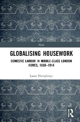 Globalising Housework: Domestic Labour in Middle-class London Homes,1850-1914 by Laura Humphreys