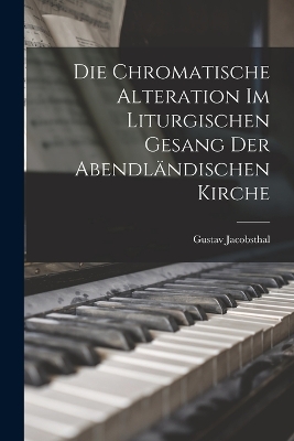 Die Chromatische Alteration Im Liturgischen Gesang Der Abendländischen Kirche by Gustav Jacobsthal