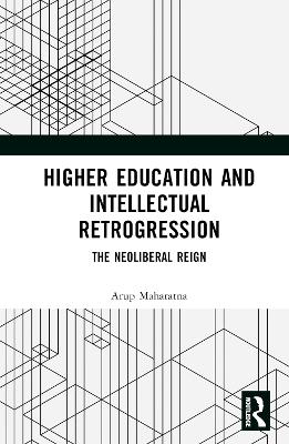 Higher Education and Intellectual Retrogression: The Neoliberal Reign by Arup Maharatna