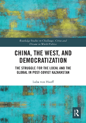 China, the West, and Democratization: The Struggle for the Local and the Global in Post-Soviet Kazakhstan by Luba von Hauff