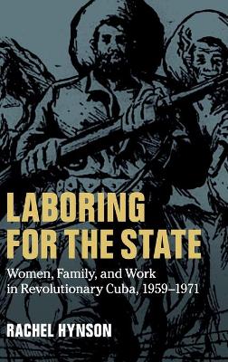 Laboring for the State: Women, Family, and Work in Revolutionary Cuba, 1959–1971 book