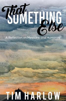 That Something Else: A Reflection on Medicine and Humanity by Tim Harlow