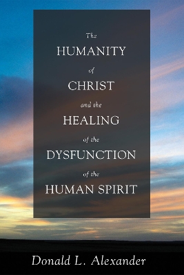 The Humanity of Christ and the Healing of the Dysfunction of the Human Spirit by Donald L Alexander