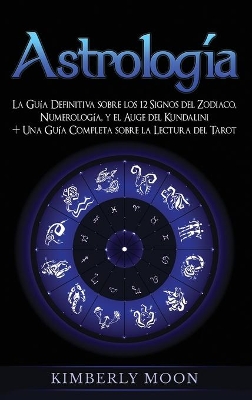 Astrología: La Guía Definitiva sobre los 12 Signos del Zodiaco, Numerología, y el Auge del Kundalini + Una Guía Completa sobre la Lectura del Tarot by Kimberly Moon
