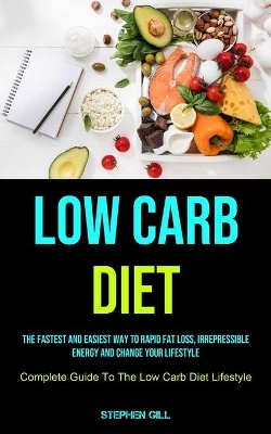 Low Carb Diet: The Fastest And Easiest Way To Rapid Fat Loss, Irrepressible Energy And Change Your Lifestyle (Complete Guide To The Low Carb Diet Lifestyle) book