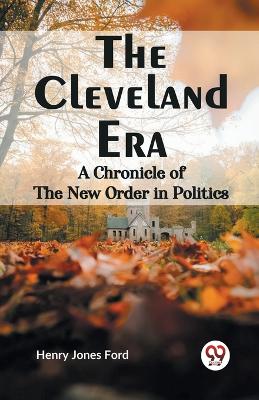 The Cleveland Era a Chronicle of the New Order in Politics by Henry Jones Ford