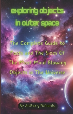 Exploring Objects in Outer Space: The Complete Guide to Facts and The Sizes Of The Most Mind Blowing Objects in The Universe book