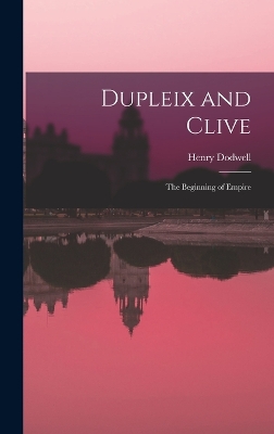 Dupleix and Clive; the Beginning of Empire by Henry Dodwell