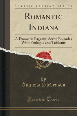 Romantic Indiana: A Dramatic Pageant; Seven Episodes with Prologue and Tableaux (Classic Reprint) by Augusta Stevenson
