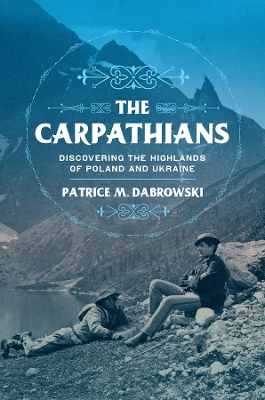 The Carpathians: Discovering the Highlands of Poland and Ukraine by Patrice M. Dabrowski