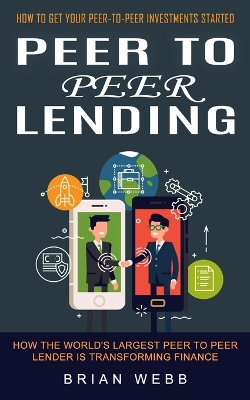 Peer to Peer Lending: How to Get Your Peer-to-peer Investments Started (How the World's Largest Peer to Peer Lender Is Transforming Finance) book