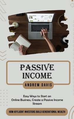 Passive Income: Easy Ways to Start an Online Business, Create a Passive Income Stream (How Affluent Investors Build Generational Wealth) book