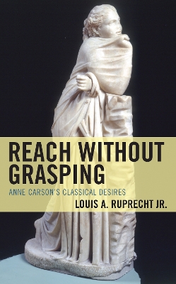 Reach without Grasping: Anne Carson's Classical Desires by Louis A. Ruprecht, Jr.