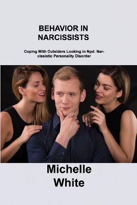 Behavior in Narcissists: Coping With Outsiders Looking in Npd: Narcissistic Personality Disorder by Michelle White